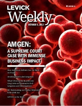 EDITION 11




Weekly                  October 5, 2012




Amgen:
A Supreme Court
Case With Immense
Business Impact
How American Airlines Can Get Back
on Track

Avoiding Food Label Litigation

What’s Next in the Boardroom:
Greg Little on Criminal & Civil
Litigation and Investigations

SEC Rulemaking on Conflict Minerals
& the JOBS Act

LEVICK in the News
 