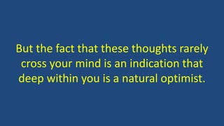 But the fact that these thoughts rarely 
cross your mind is an indication that 
deep within you is a natural optimist. 
 