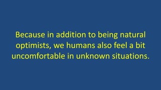 Because in addition to being natural 
optimists, we humans also feel a bit 
uncomfortable in unknown situations. 
 