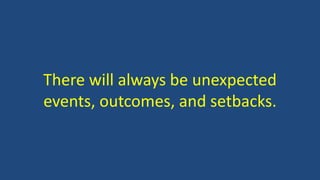 There will always be unexpected 
events, outcomes, and setbacks. 
 