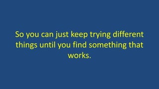 So you can just keep trying different 
things until you find something that 
works. 
 