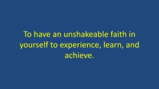 To have an unshakeable faith in 
yourself to experience, learn, and 
achieve. 
 
