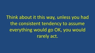 Think about it this way, unless you had 
the consistent tendency to assume 
everything would go OK, you would 
rarely act. 
 