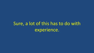 Sure, a lot of this has to do with 
experience. 
 