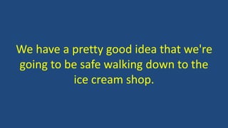 We have a pretty good idea that we're 
going to be safe walking down to the 
ice cream shop. 
 