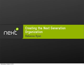 Creating the Next Generation
                             Organization
                             Rebecca Ryan




Wednesday, October 6, 2010                                  1
 