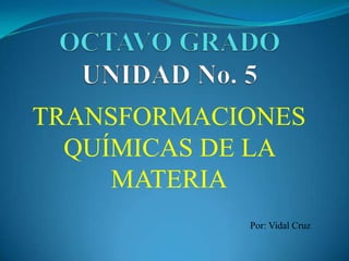 OCTAVO GRADOUNIDAD No. 5 TRANSFORMACIONES QUÍMICAS DE LA MATERIA Por: Vidal Cruz 