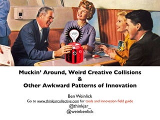Muckin’ Around, Weird Creative Collisions
&
Other Awkward Patterns of Innovation
Ben Weinlick
Go to www.thinkjarcollective.com for tools and innovation ﬁeld guide
@thinkjar_
@weinbenlick
 