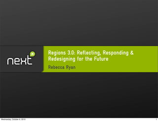 Regions 3.0: Reflecting, Responding &
                             Redesigning for the Future
                             Rebecca Ryan




Wednesday, October 6, 2010                                           1
 