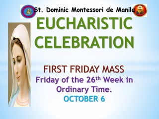 St. Dominic Montessori de Manila
EUCHARISTIC
CELEBRATION
FIRST FRIDAY MASS
Friday of the 26th Week in
Ordinary Time.
OCTOBER 6
 