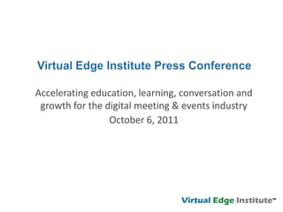 Virtual Edge Institute Press Conference  Accelerating education, learning, conversation and growth for the digital meeting & events industry October 6, 2011 