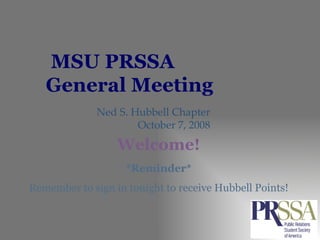 MSU PRSSA  General Meeting Ned S. Hubbell Chapter October 7, 2008 *Reminder* Remember to sign in tonight to receive Hubbell Points! Welcome! 