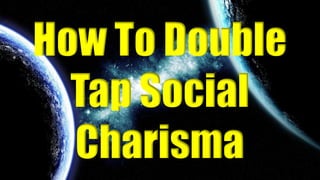 How To Double 
Tap Social 
Charisma 
 