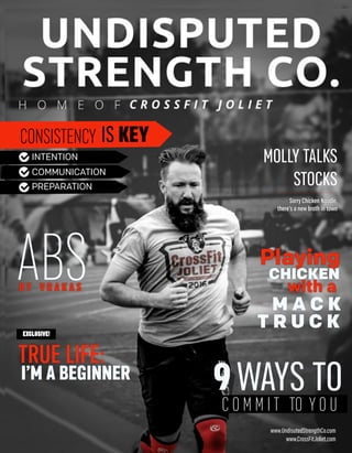 B Y V R A K A S
EXCLUSIVE!
TRUE LIFE:
I’M A BEGINNER
MOLLY TALKS
STOCKS
Sorry Chicken Noodle,
there’s a new broth in town
WAYS TO
CONSISTENCY IS KEY
ABS
www.UndisutedStrengthCo.com
www.CrossFitJoliet.com
C O M M I T TO Y O U
INTENTION
COMMUNICATION
PREPARATION
9
Playing
with a
CHICKEN
M A C K
T R U C K
 