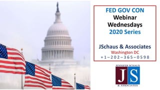 FED GOV CON
Webinar
Wednesdays
2020 Series
JSchaus & Associates
Washington DC
+ 1 – 2 0 2 – 3 6 5 – 0 5 9 8
 