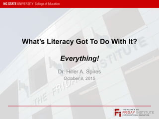 FRIDAY INSTITUTE
THE WILLIAM & IDA
FOR EDUCATIONAL INNOVATION
What’s Literacy Got To Do With It?
Everything!
Dr. Hiller A. Spires
October 8, 2015
 