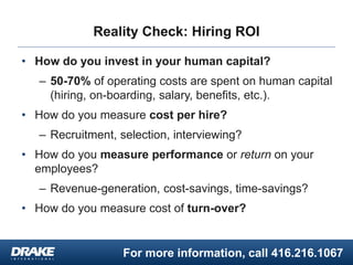 For more information, call 416.216.1067
Reality Check: Hiring ROI
• How do you invest in your human capital?
– 50-70% of o...