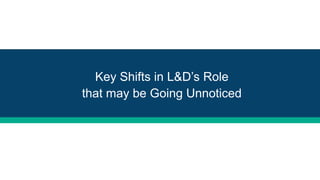 Key Shifts in L&D’s Role
that may be Going Unnoticed
 