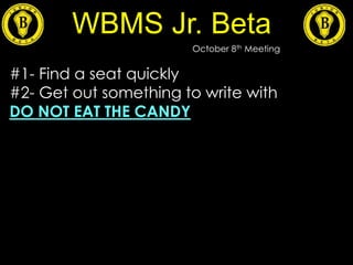 WBMS Jr. Beta
October 8th Meeting
#1- Find a seat quickly
#2- Get out something to write with
DO NOT EAT THE CANDY
 