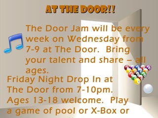 AT THE DOOR!!
    The Door Jam will be every
    week on Wednesday from
    7-9 at The Door. Bring
    your talent and share – all
    ages.
Friday Night Drop In at
The Door from 7-10pm.
Ages 13-18 welcome. Play
a game of pool or X-Box or
 