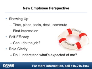 For more information, call 416.216.1067
New Employee Perspective
• Showing Up
– Time, place, tools, desk, commute
– First impression
• Self-Efficacy
– Can I do the job?
• Role Clarity
– Do I understand what’s expected of me?
 