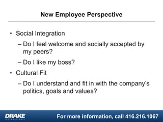 For more information, call 416.216.1067
New Employee Perspective
• Social Integration
– Do I feel welcome and socially accepted by
my peers?
– Do I like my boss?
• Cultural Fit
– Do I understand and fit in with the company’s
politics, goals and values?
 