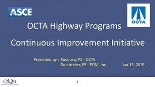 1
OCTA Highway Programs
Presented by : Ross Lew, PE - OCTA
Don Archer, PE - PQM, Inc. Jan 15, 2015
Continuous Improvement Initiative
 