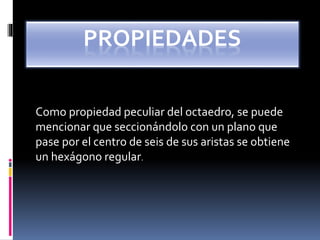 PROPIEDADES
Como propiedad peculiar del octaedro, se puede
mencionar que seccionándolo con un plano que
pase por el centro de seis de sus aristas se obtiene
un hexágono regular.
 
