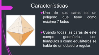 Características
Una de sus caras es un
polígono que tiene como
máximo 7 lados
Cuando todas las caras de este
cuerpo geométrico son
triángulos s como equiláteros se
habla de un octaedro regular