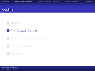 Domains        The Octagon Domain   Abstract Transfer Functions   Analysis Example   Conclusion




Outline


      1   Domains

      2   The Octagon Domain

      3   Abstract Transfer Functions

      4   Analysis Example

      5   Conclusion



Bernhard Mallinger
The Octagon Domain
 