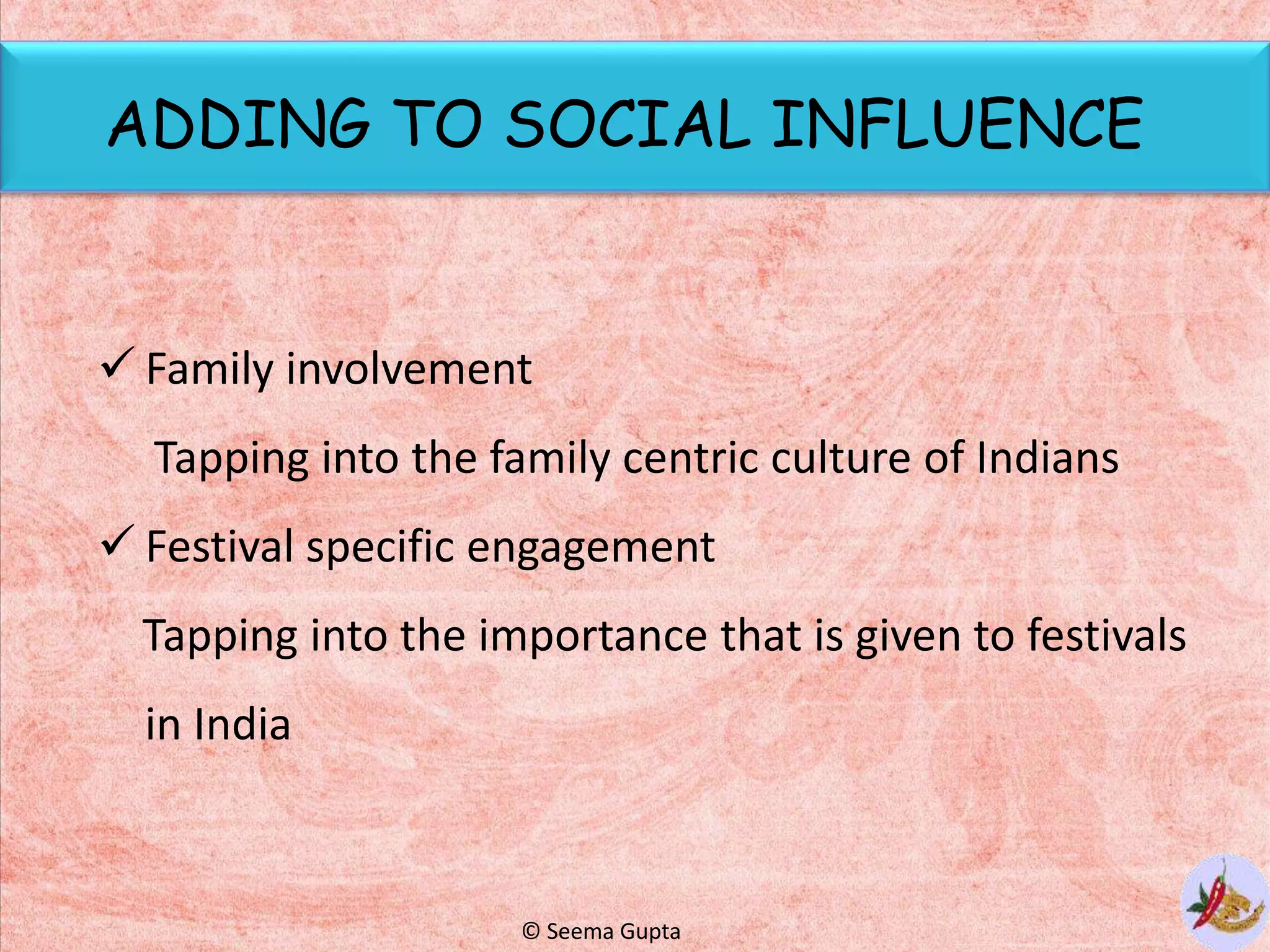 ADDING TO SOCIAL INFLUENCE
 Family involvement
Tapping into the family centric culture of Indians
 Festival specific engagement
Tapping into the importance that is given to festivals
in India
© Seema Gupta
 