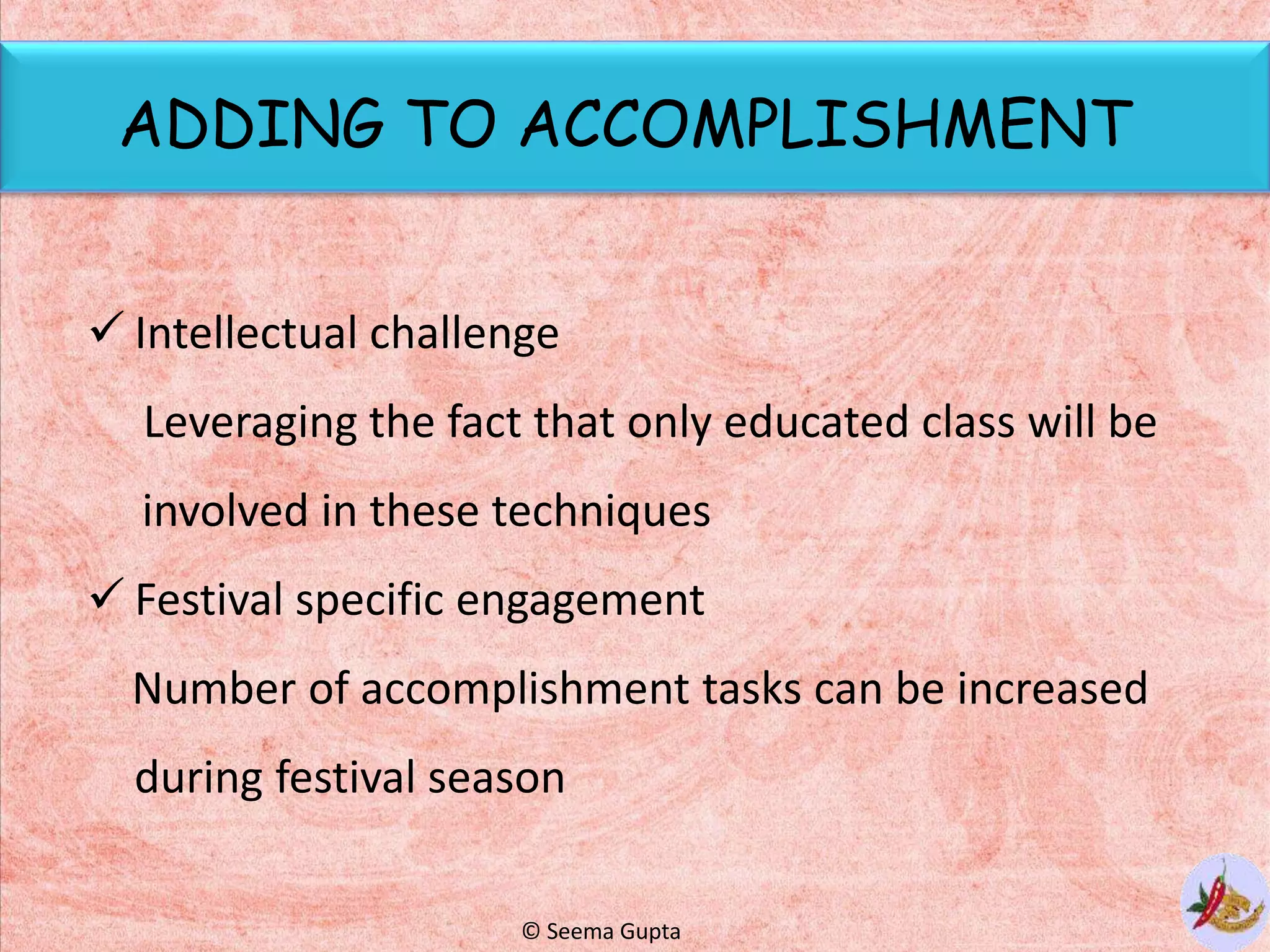 ADDING TO ACCOMPLISHMENT
 Intellectual challenge
Leveraging the fact that only educated class will be
involved in these techniques
 Festival specific engagement
Number of accomplishment tasks can be increased
during festival season
© Seema Gupta
 