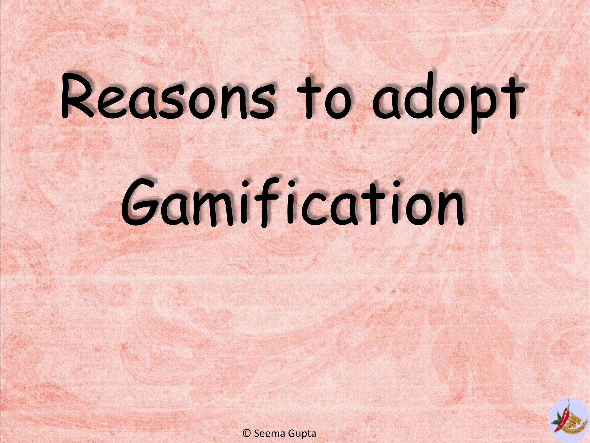 Reasons to adopt
Gamification
© Seema Gupta
 