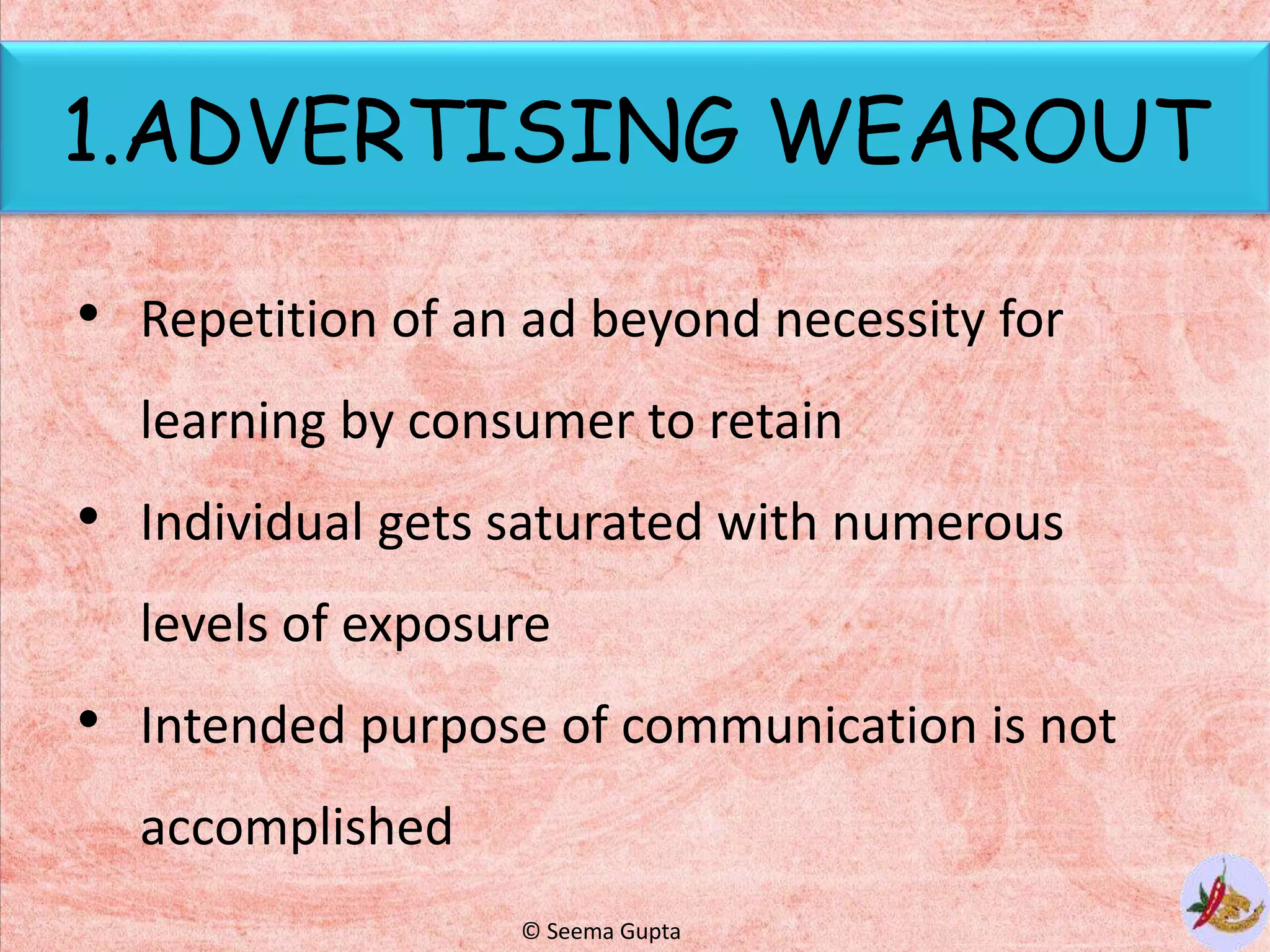 1.ADVERTISING WEAROUT
• Repetition of an ad beyond necessity for
learning by consumer to retain
• Individual gets saturated with numerous
levels of exposure
• Intended purpose of communication is not
accomplished
© Seema Gupta
 