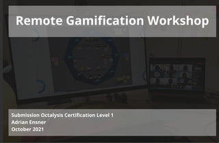 Remote Gamification Workshop
Submission Octalysis Certification Level 1
Adrian Ensner
October 2021
 
