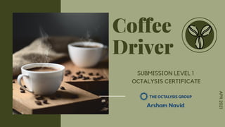 Coffee
Driver
SUBMISSION LEVEL 1
OCTALYSIS CERTIFICATE
Arsham Navid
APR
2021
 