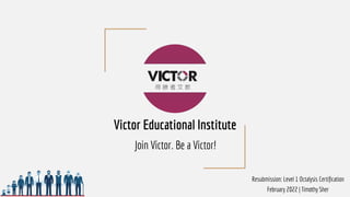 Resubmission: Level 1 Octalysis Certiﬁcation
February 2022 | Timothy Sher
Victor Educational Institute
Join Victor. Be a Victor!
 