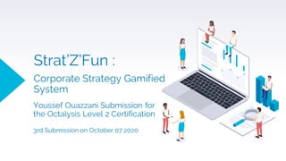 Strat’Z’Fun :
Corporate Strategy Gamified
System
Youssef Ouazzani Submission for
the Octalysis Level 2 Certification
3rd Submission on October 07 2020
 