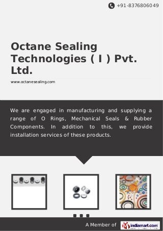 +91-8376806049

Octane Sealing
Technologies ( I ) Pvt.
Ltd.
www.octanesealing.com

We are engaged in manufacturing and supplying a
range

of

O

Components.

Rings,
In

Mechanical

addition

to

Seals
this,

installation services of these products.

A Member of

&

we

Rubber
provide

 