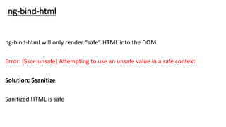 ng-bind-html will only render “safe” HTML into the DOM.
Error: [$sce:unsafe] Attempting to use an unsafe value in a safe context.
Solution: $sanitize
Sanitized HTML is safe
ng-bind-html
 