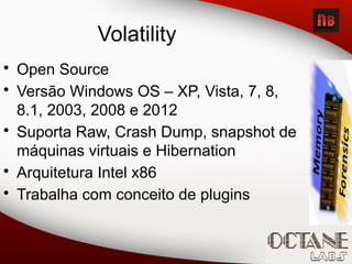 • Open Source
• Versão Windows OS – XP, Vista, 7, 8,
8.1, 2003, 2008 e 2012
• Suporta Raw, Crash Dump, snapshot de
máquinas virtuais e Hibernation
• Arquitetura Intel x86
• Trabalha com conceito de plugins
Volatility
 