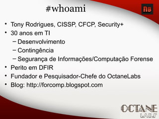 #whoami
• Tony Rodrigues, CISSP, CFCP, Security+
• 30 anos em TI
– Desenvolvimento
– Contingência
– Segurança de Informações/Computação Forense
• Perito em DFIR
• Fundador e Pesquisador-Chefe do OctaneLabs
• Blog: http://forcomp.blogspot.com
 