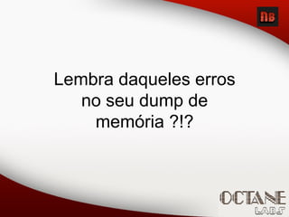 Lembra daqueles erros
no seu dump de
memória ?!?
 