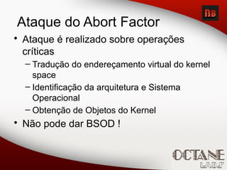Ataque do Abort Factor
• Ataque é realizado sobre operações
críticas
– Tradução do endereçamento virtual do kernel
space
– Identificação da arquitetura e Sistema
Operacional
– Obtenção de Objetos do Kernel
• Não pode dar BSOD !
 