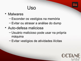 Uso
• Malwares
– Esconder os vestígios na memória
– Evitar ou atrasar a análise do dump
• Auto-defesa maliciosa
– Usuário malicioso pode usar na própria
máquina
– Evitar vestígios de atividades ilícitas
 