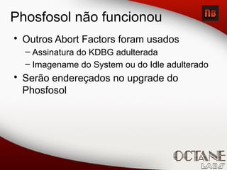 Phosfosol não funcionou
• Outros Abort Factors foram usados
– Assinatura do KDBG adulterada
– Imagename do System ou do Idle adulterado
• Serão endereçados no upgrade do
Phosfosol
 