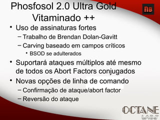 Phosfosol 2.0 Ultra Gold
Vitaminado ++
• Uso de assinaturas fortes
– Trabalho de Brendan Dolan-Gavitt
– Carving baseado em campos críticos
• BSOD se adulterados
• Suportará ataques múltiplos até mesmo
de todos os Abort Factors conjugados
• Novas opções de linha de comando
– Confirmação de ataque/abort factor
– Reversão do ataque
 