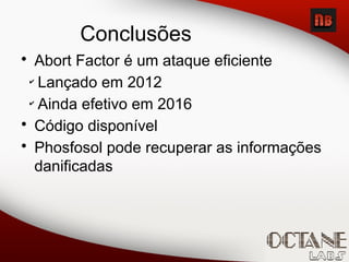 Conclusões
• Abort Factor é um ataque eficiente
✔
Lançado em 2012
✔
Ainda efetivo em 2016
• Código disponível
• Phosfosol pode recuperar as informações
danificadas
 