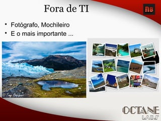 Fora de TI
• Fotógrafo, Mochileiro
• E o mais importante ...
 