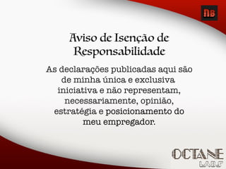 Aviso de Isenção de
Responsabilidade
As declarações publicadas aqui são
de minha única e exclusiva
iniciativa e não representam,
necessariamente, opinião,
estratégia e posicionamento do
meu empregador.
 